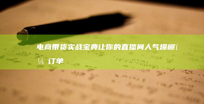 电商带货实战宝典：让你的直播间人气爆棚，订单滚滚而来