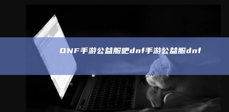 DNF手游公益服吧-dnf手游公益服 (dnf手游公会打桩在哪里)